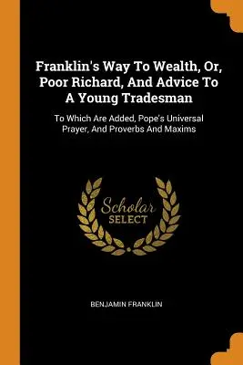 Franklin's Way To Wealth, Or, Poor Richard, And Advice To A Young Tradesman: La care se adaugă rugăciunea universală a lui Pope și proverbe și maxime - Franklin's Way To Wealth, Or, Poor Richard, And Advice To A Young Tradesman: To Which Are Added, Pope's Universal Prayer, And Proverbs And Maxims