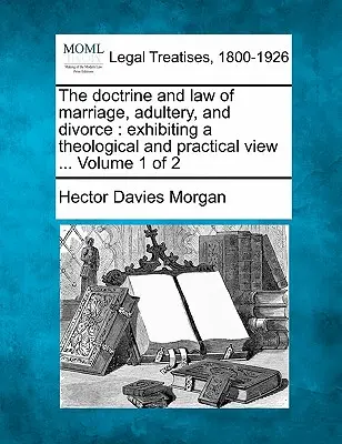 Doctrina și legea căsătoriei, adulterului și divorțului: expunând o viziune teologică și practică ... Volumul 1 din 2 - The doctrine and law of marriage, adultery, and divorce: exhibiting a theological and practical view ... Volume 1 of 2