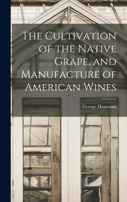 Cultivarea strugurilor indigeni și fabricarea vinurilor americane - The Cultivation of the Native Grape, and Manufacture of American Wines