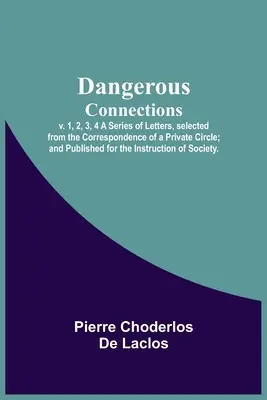 Dangerous Connections, v. 1, 2, 3, 4 O serie de scrisori, selectate din corespondența unui cerc privat; și publicate pentru instruirea lui S - Dangerous Connections, v. 1, 2, 3, 4 A Series of Letters, selected from the Correspondence of a Private Circle; and Published for the Instruction of S