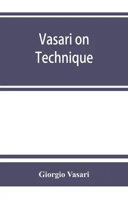 Vasari on technique; being the introduction to the three arts of design, architecture, sculpture and painting, prefixed to the Lives of the most excel