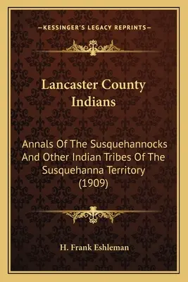 Indienii din comitatul Lancaster: Analele Susquehannocks și ale altor triburi indiene din Teritoriul Susquehanna (1909) - Lancaster County Indians: Annals Of The Susquehannocks And Other Indian Tribes Of The Susquehanna Territory (1909)