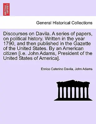 Discourses on Davila. o serie de documente privind istoria politică. Scrise în anul 1790 și publicate apoi în Gazeta Statelor Unite. de un - Discourses on Davila. a Series of Papers, on Political History. Written in the Year 1790, and Then Published in the Gazette of the United States. by a
