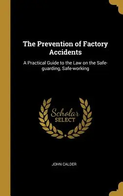 Prevenirea accidentelor de fabrică: Un ghid practic al legii privind paza, securitatea și munca în siguranță - The Prevention of Factory Accidents: A Practical Guide to the Law on the Safe-guarding, Safe-working