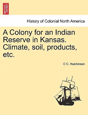 O colonie pentru o rezervație indiană în Kansas. Clima, solul, produsele, etc. - A Colony for an Indian Reserve in Kansas. Climate, Soil, Products, Etc.