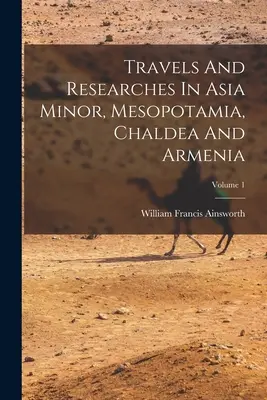 Călătorii și cercetări în Asia Mică, Mesopotamia, Caldeea și Armenia; volumul 1 - Travels And Researches In Asia Minor, Mesopotamia, Chaldea And Armenia; Volume 1