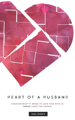 Inima unui soț: Descoperă ce înseamnă să-ți iubești soția așa cum Hristos iubește Biserica - Heart Of A Husband: Discover What It Means To Love Your Wife Like Christ Loves The Church