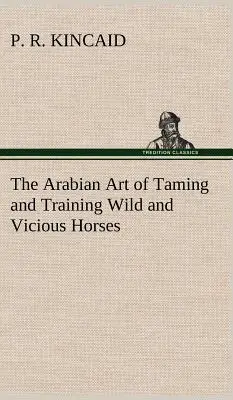 Arta arabă de a îmblânzi și de a dresa caii sălbatici și vicioși - The Arabian Art of Taming and Training Wild and Vicious Horses