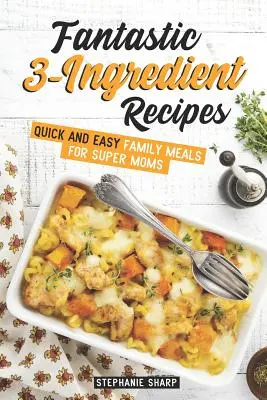 Rețete Fantastice cu 3 Ingrediente: Mese de familie rapide și ușoare pentru super mame - Fantastic 3-Ingredient Recipes: Quick and Easy Family Meals for Super Moms