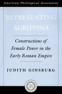 Representing Agrippina: Construcții ale puterii feminine în Imperiul Roman timpuriu - Representing Agrippina: Constructions of Female Power in the Early Roman Empire
