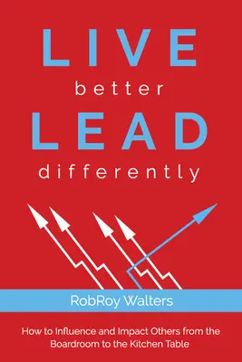 Live Better Lead Differently: Cum să îi influențați și să îi influențați pe ceilalți din sala de consiliu până la masa din bucătărie - Live Better Lead Differently: How to Influence and Impact Others from the Boardroom to the Kitchen Table