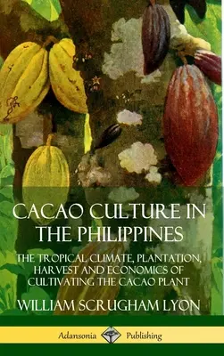 Cultura cacauei în Filipine: Clima tropicală, plantarea, recoltarea și economia cultivării plantei de cacao: The Tropical Climate, Plantation, Harvest and Economics of Cultivating the Cacao Plant - Cacao Culture in the Philippines: The Tropical Climate, Plantation, Harvest and Economics of Cultivating the Cacao Plant