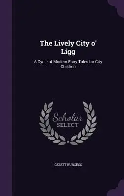 The Lively City o' Ligg: Un ciclu de basme moderne pentru copiii din oraș - The Lively City o' Ligg: A Cycle of Modern Fairy Tales for City Children
