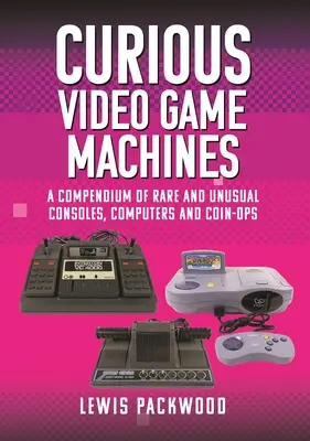 Curioase mașini de jocuri video: Compendiu de console, computere și aparate cu monede rare și neobișnuite - Curious Video Game Machines: A Compendium of Rare and Unusual Consoles, Computers and Coin-Ops