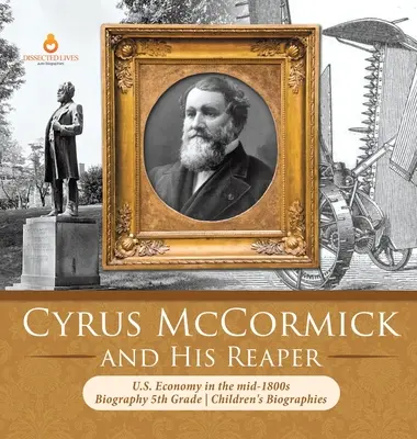 Cyrus McCormick and His Reaper Economia Statelor Unite la mijlocul anilor 1800 Biografie Biografii pentru copii de clasa a V-a - Cyrus McCormick and His Reaper U.S. Economy in the mid-1800s Biography 5th Grade Children's Biographies