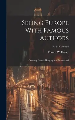Seeing Europe with Famous Authors (Văzând Europa cu autori celebri): Germany Austria-Hungary and Switzerland; Volume 6; Pt. 2 - Seeing Europe With Famous Authors: Germany Austria-Hungary and Switzerland; Volume 6; Pt. 2