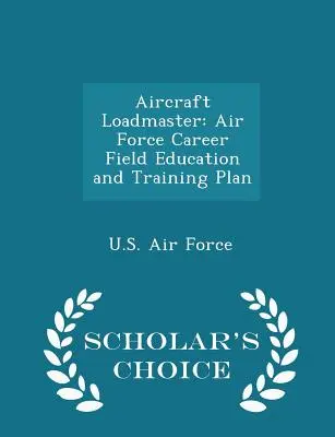 Încărcător de avioane: Air Force Career Field Education and Training Plan - Scholar's Choice Edition - Aircraft Loadmaster: Air Force Career Field Education and Training Plan - Scholar's Choice Edition
