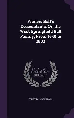 Descendenții lui Francis Ball; sau, familia Ball din West Springfield, de la 1640 la 1902 - Francis Ball's Descendants; Or, the West Springfield Ball Family, From 1640 to 1902