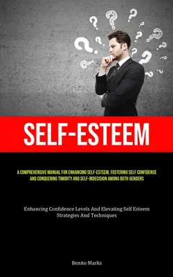 Self-Esteem: A Comprehensive Manual For Enhancing Self-esteem, Fostering Self Confidence, And Conquering Timidity And Self-Indecisi