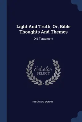 Lumină și adevăr, sau, Gânduri și teme biblice: Vechiul Testament - Light And Truth, Or, Bible Thoughts And Themes: Old Testament