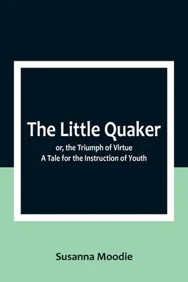 Micul Quaker; sau, Triumful virtuții. O poveste pentru instruirea tinerilor - The Little Quaker; or, the Triumph of Virtue. A Tale for the Instruction of Youth