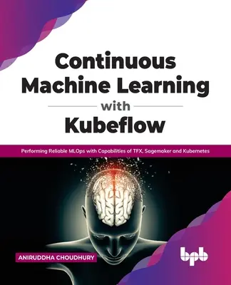 Învățarea continuă a mașinilor cu Kubeflow: Efectuarea de Mlops fiabile cu capacitățile Tfx, Sagemaker și Kubernetes - Continuous Machine Learning with Kubeflow: Performing Reliable Mlops with Capabilities of Tfx, Sagemaker and Kubernetes