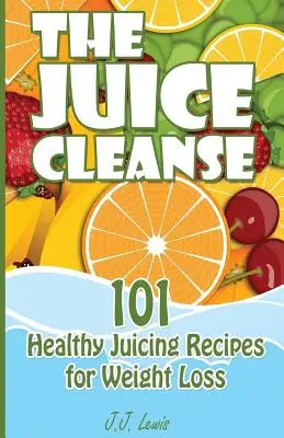 Cura cu sucuri: 101 rețete sănătoase de sucuri pentru pierderea în greutate - The Juice Cleanse: 101 Healthy Juicing Recipes for Weight Loss