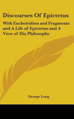 Discursurile lui Epictetus: Cu Encheiridion și fragmente și O viață a lui Epictetus și o privire asupra filosofiei sale - Discourses Of Epictetus: With Encheiridion and Fragments and A Life of Epictetus and A View of His Philosophy