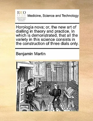 Horologia Nova; Or, the New Art of Dialling in Theory and Practice. în care se demonstrează că toată varietatea acestei științe constă în con - Horologia Nova; Or, the New Art of Dialling in Theory and Practice. in Which Is Demonstrated, That All the Variety in This Science Consists in the Con