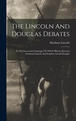 The Lincoln And Douglas Debates: În campania senatorială din 1858 în Illinois, între Abraham Lincoln și Stephen Arnold Douglas - The Lincoln And Douglas Debates: In The Senatorial Campaign Of 1858 In Illinois, Between Abraham Lincoln And Stephen Arnold Douglas