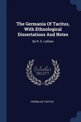 The Germania Of Tacitus, With Ethnological Dissertations And Notes: By R. G. Latham