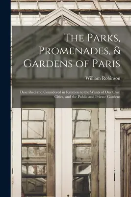 Parcurile, promenadele și grădinile din Paris: Described and Considered in Relation to the Wants of Our Own Cities, and the Public and Private Gardens - The Parks, Promenades, & Gardens of Paris: Described and Considered in Relation to the Wants of Our Own Cities, and the Public and Private Gardens