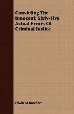 Condamnarea inocenților; Șaizeci și cinci de erori reale ale justiției penale (Convicting The Innocent; Sixty-Five Actual Errors Of Criminal Justice) - Convicting The Innocent; Sixty-Five Actual Errors Of Criminal Justice