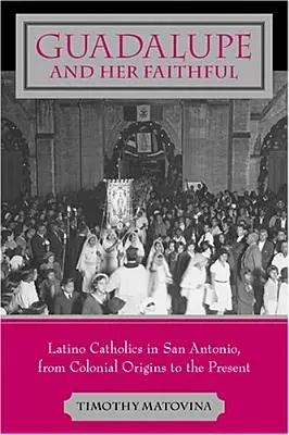 Guadalupe și credincioșii ei: Latino Catolicii din San Antonio, de la originile coloniale până în prezent - Guadalupe and Her Faithful: Latino Catholics in San Antonio, from Colonial Origins to the Present