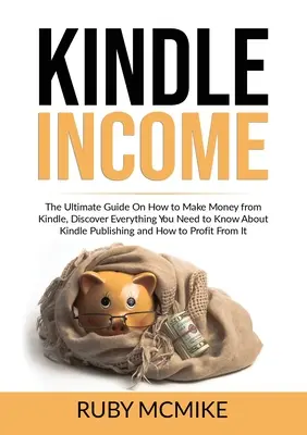 Kindle Income: Ghidul final despre cum să faci bani din Kindle, descoperă tot ce trebuie să știi despre publicarea Kindle și - Kindle Income: The Ultimate Guide On How to Make Money from Kindle, Discover Everything You Need to Know About Kindle Publishing and