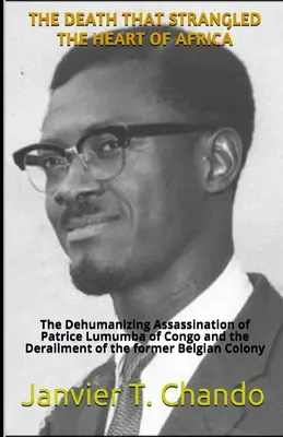 The Death That Strangled the Heart of Africa (Moartea care a sugrumat inima Africii): Asasinarea dezumanizantă a lui Patrice Lumumba din Congo și deraierea fostului Colo Belgian - The Death That Strangled the Heart of Africa: The Dehumanizing Assassination of Patrice Lumumba of Congo and the Derailment of the former Belgian Colo