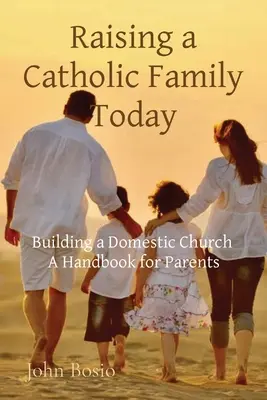 Raising a Catholic Family Today: Construirea unei biserici domestice Un manual pentru părinți - Raising a Catholic Family Today: Building a Domestic Church A Handbook for Parents