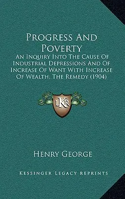 Progress And Poverty: An Inquiry Into The Cause Of Industrial Depressions And Of Increase Of Want With Increase Of Wealth, The Remedy
