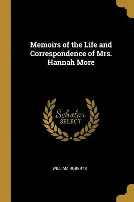 Memoriile vieții și corespondența doamnei Hannah More (Memoirs of the Life and Correspondence of Mrs. Hannah More) - Memoirs of the Life and Correspondence of Mrs. Hannah More