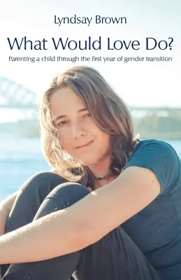 What Would Love Do? Parenting a child through the first year of gender transition - What Would Love Do?: Parenting a child through the first year of gender transition