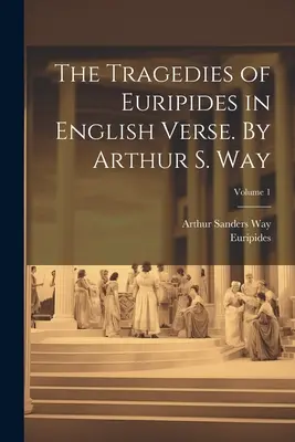 Tragediile lui Euripide în versuri englezești. De Arthur S. Way; Volumul 1 - The Tragedies of Euripides in English Verse. By Arthur S. Way; Volume 1
