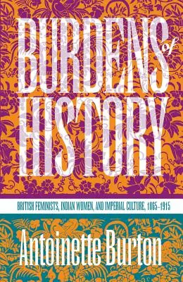 Povara istoriei: Feministele britanice, femeile indiene și cultura imperială, 1865-1915 - Burdens of History: British Feminists, Indian Women, and Imperial Culture, 1865-1915