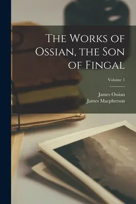 Operele lui Ossian, fiul lui Fingal; Volumul 1 - The Works of Ossian, the Son of Fingal; Volume 1