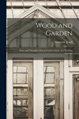 Lemnul și grădina; Note și gânduri, practice și critice, ale unui amator profesionist - Wood and Garden; Notes and Thoughts, Practical and Critical, of a Working Amateur