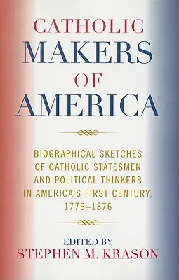 Catholic Makers of America: Schițe biografice ale oamenilor de stat și gânditorilor politici catolici din primul secol al Americii, 1776-1876 - Catholic Makers of America: Biographical Sketches of Catholic Statesmen and Political Thinkers in America's First Century, 1776-1876