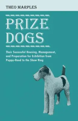 Prize Dogs - Their Successful Housing, Management, and Preparation for Exhibition from Puppy-Hood to the Show Ring (Câini de renume - adăpostirea, gestionarea și pregătirea cu succes a acestora în vederea expunerii, de la stadiul de pui până în ringul de expoziție) - Prize Dogs - Their Successful Housing, Management, and Preparation for Exhibition from Puppy-Hood to the Show Ring