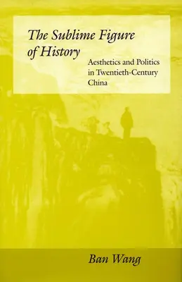 Figura sublimă a istoriei: Estetică și politică în China secolului al XX-lea - The Sublime Figure of History: Aesthetics and Politics in Twentieth-Century China