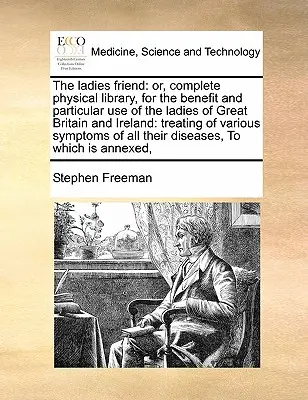 The Ladies Friend: Or, Complete Physical Library, for the Benefit and Particular Use of the Ladies of Great Britain and Ireland: Tratând - The Ladies Friend: Or, Complete Physical Library, for the Benefit and Particular Use of the Ladies of Great Britain and Ireland: Treating