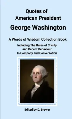 Quotes of American President George Washington, a Words of Wisdom Collection Book (Citate ale președintelui american George Washington, o carte de colecție cu cuvinte de înțelepciune), inclusiv Reguli de civilizație și comportament decent în companie și - Quotes of American President George Washington, a Words of Wisdom Collection Book, Including The Rules of Civility and Decent Behaviour In Company and