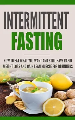 Postul intermitent: Cum să mănânci ce vrei și totuși să ai o pierdere rapidă în greutate și să câștigi mușchi slabi pentru începători - Intermittent Fasting: How to Eat what you want and still have rapid weight loss and gain lean muscle for beginners